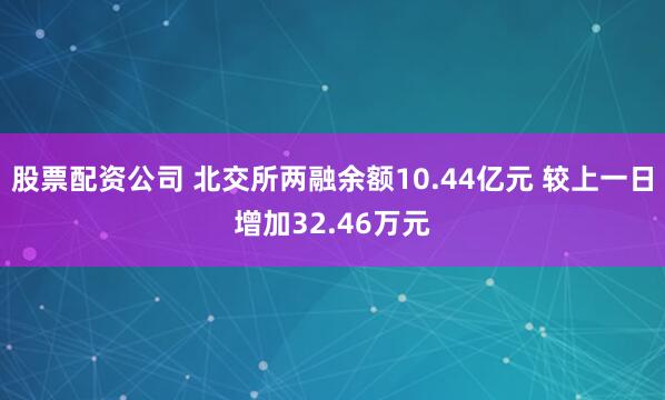 股票配资公司 北交所两融余额10.44亿元 较上一日增加32.46万元