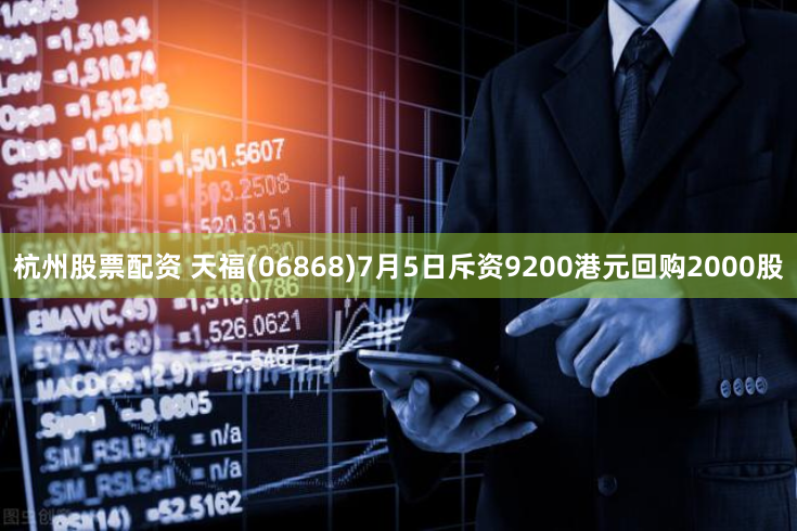 杭州股票配资 天福(06868)7月5日斥资9200港元回购2000股