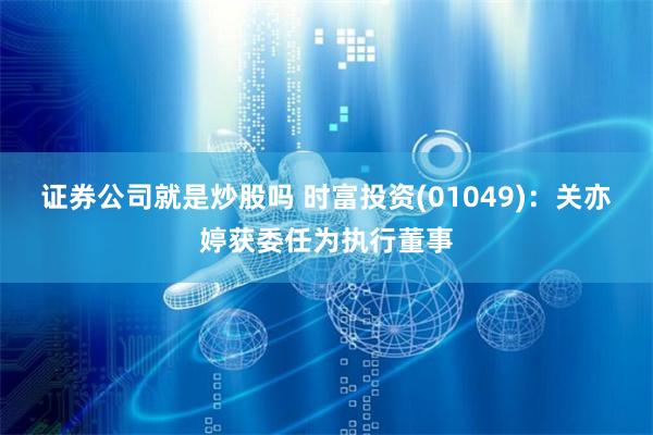 证券公司就是炒股吗 时富投资(01049)：关亦婷获委任为执行董事