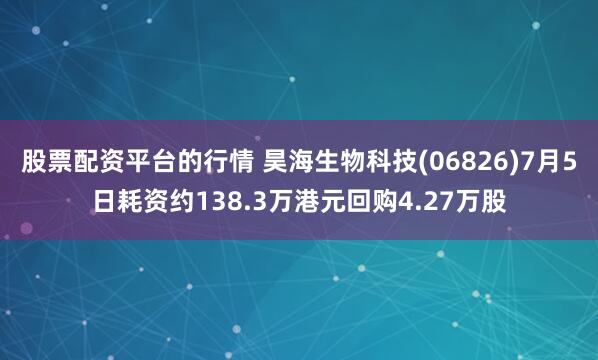 股票配资平台的行情 昊海生物科技(06826)7月5日耗资约138.3万港元回购4.27万股