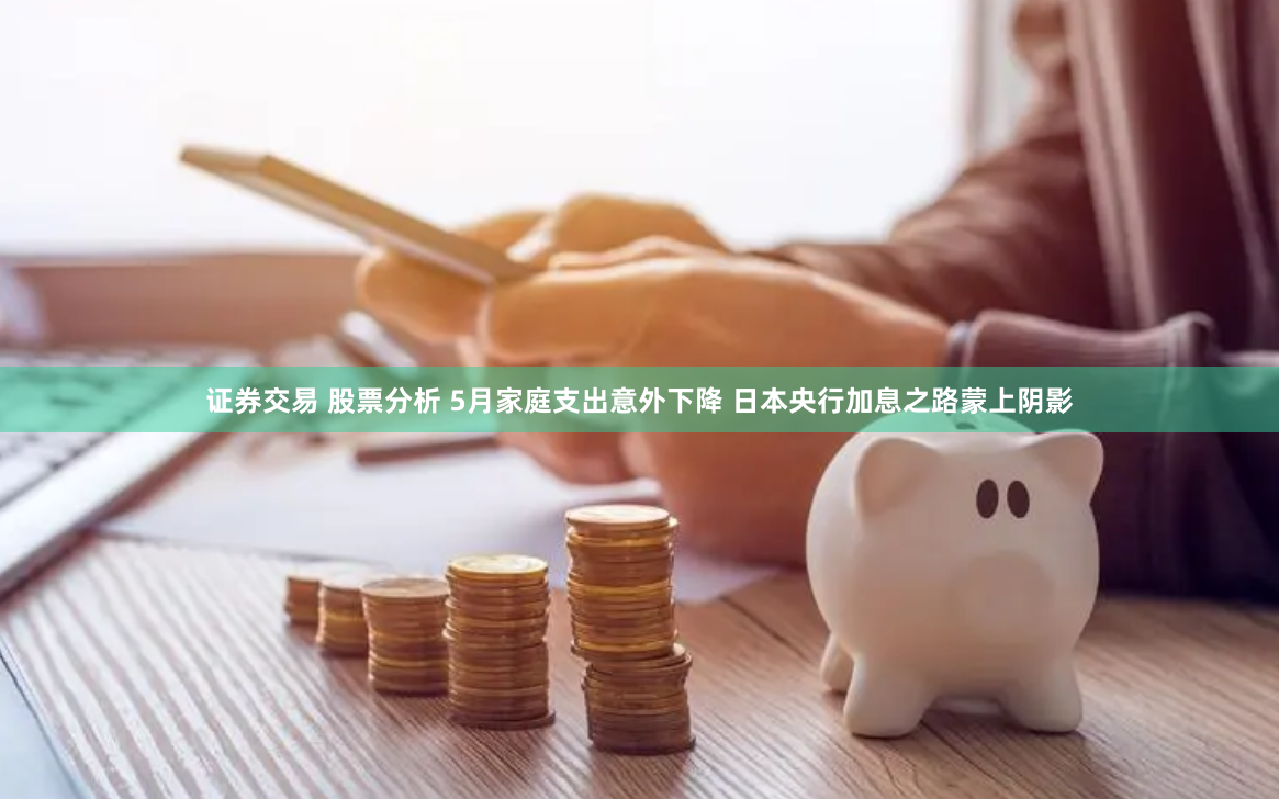 证券交易 股票分析 5月家庭支出意外下降 日本央行加息之路蒙上阴影