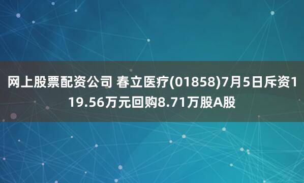网上股票配资公司 春立医疗(01858)7月5日斥资119.56万元回购8.71万股A股
