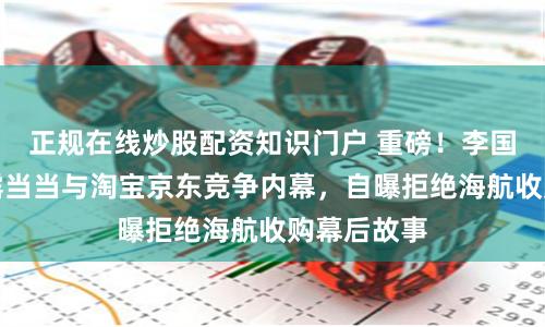 正规在线炒股配资知识门户 重磅！李国庆出书披露当当与淘宝京东竞争内幕，自曝拒绝海航收购幕后故事