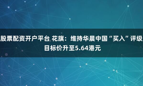 股票配资开户平台 花旗：维持华晨中国“买入”评级 目标价升至5.64港元