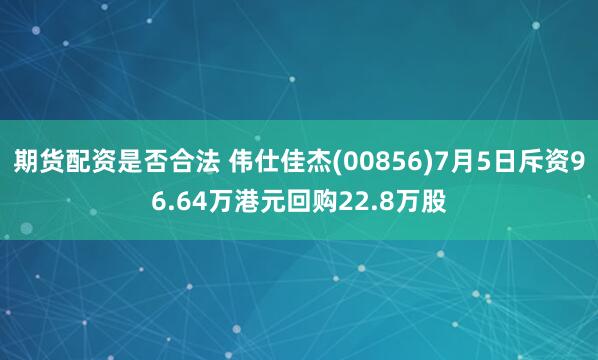 期货配资是否合法 伟仕佳杰(00856)7月5日斥资96.64万港元回购22.8万股