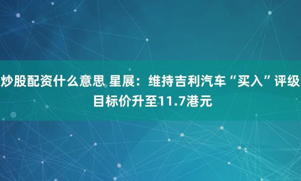 炒股配资什么意思 星展：维持吉利汽车“买入”评级 目标价升至11.7港元