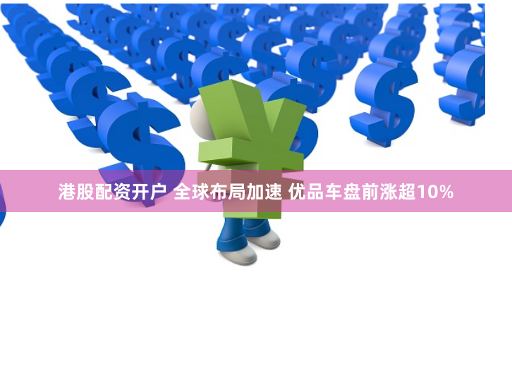 港股配资开户 全球布局加速 优品车盘前涨超10%