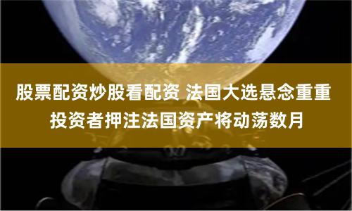 股票配资炒股看配资 法国大选悬念重重 投资者押注法国资产将动荡数月