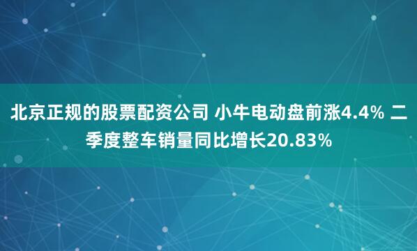 北京正规的股票配资公司 小牛电动盘前涨4.4% 二季度整车销量同比增长20.83%