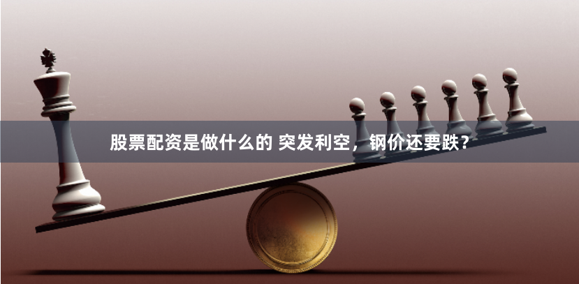 股票配资是做什么的 突发利空，钢价还要跌？