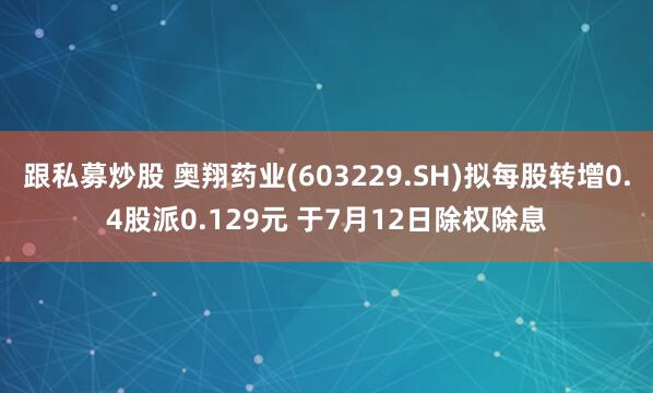 跟私募炒股 奥翔药业(603229.SH)拟每股转增0.4股派0.129元 于7月12日除权除息