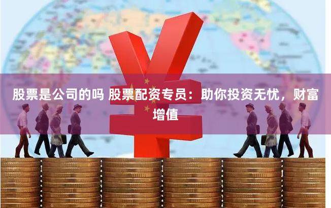 股票是公司的吗 股票配资专员：助你投资无忧，财富增值
