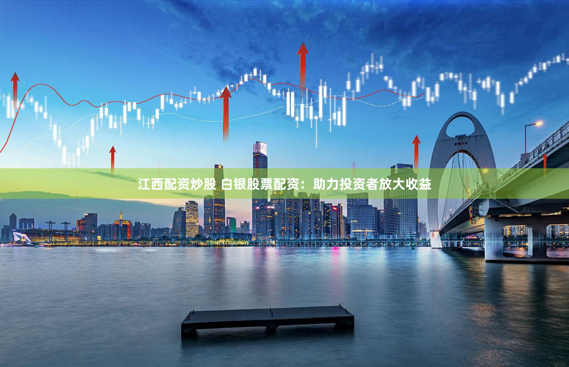 江西配资炒股 白银股票配资：助力投资者放大收益