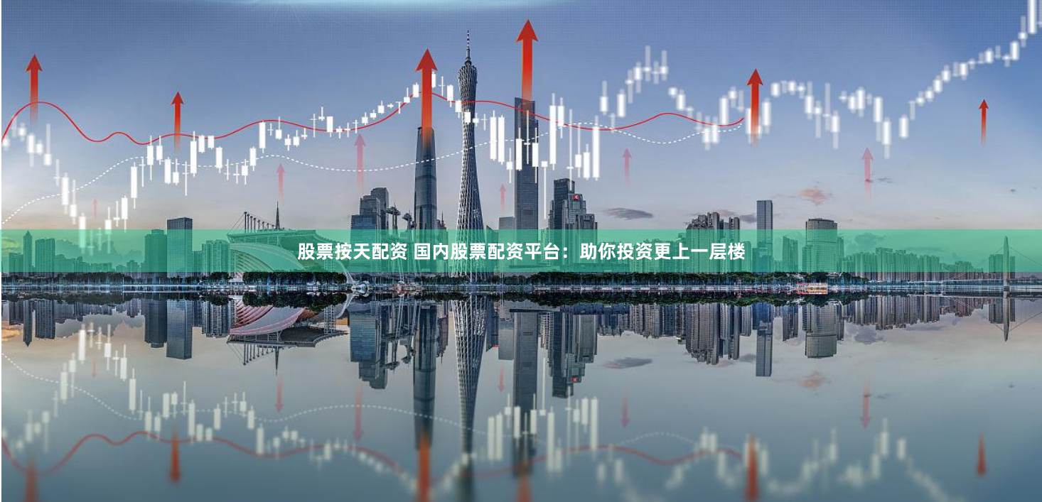 股票按天配资 国内股票配资平台：助你投资更上一层楼
