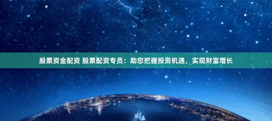 股票资金配资 股票配资专员：助您把握投资机遇，实现财富增长