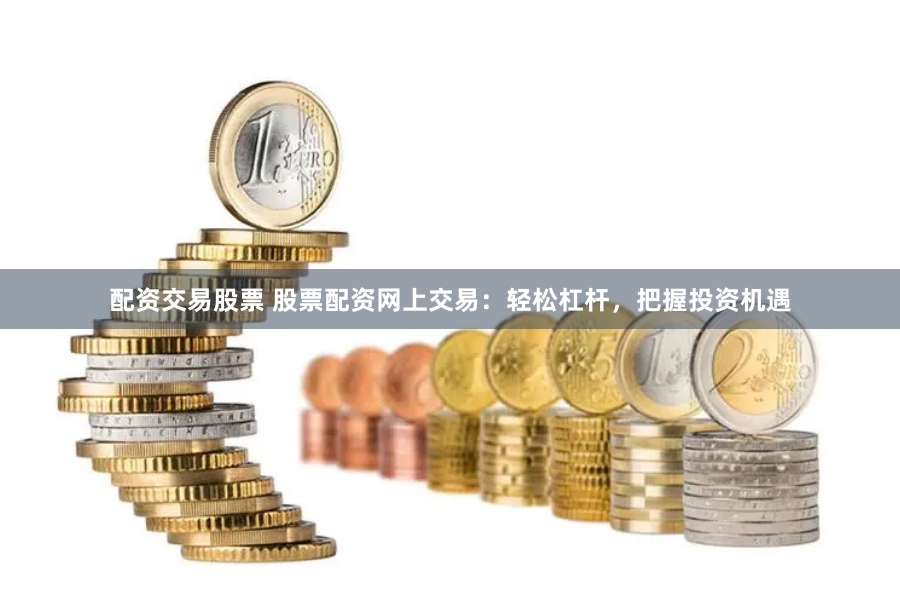 配资交易股票 股票配资网上交易：轻松杠杆，把握投资机遇