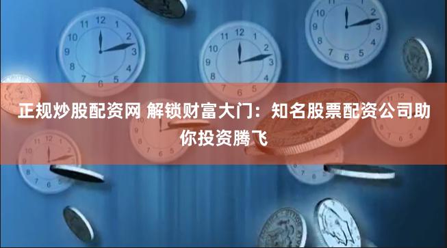 正规炒股配资网 解锁财富大门：知名股票配资公司助你投资腾飞