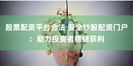 股票配资平台合法 安全炒股配资门户：助力投资者稳健获利
