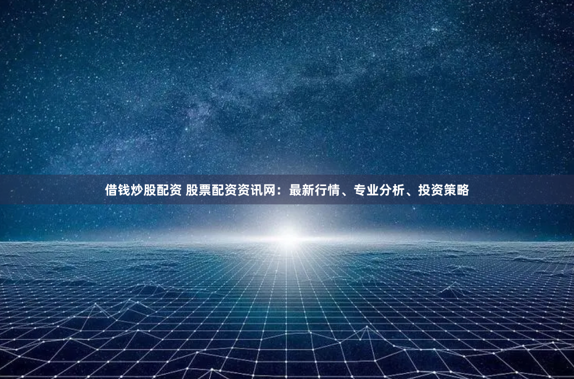 借钱炒股配资 股票配资资讯网：最新行情、专业分析、投资策略