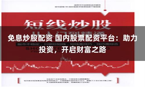 免息炒股配资 国内股票配资平台：助力投资，开启财富之路