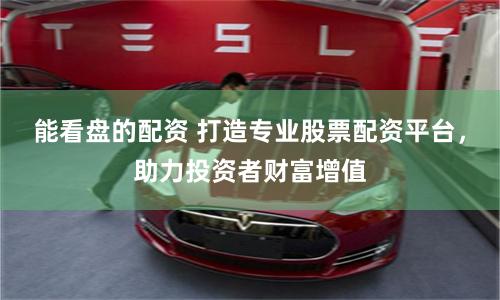 能看盘的配资 打造专业股票配资平台，助力投资者财富增值