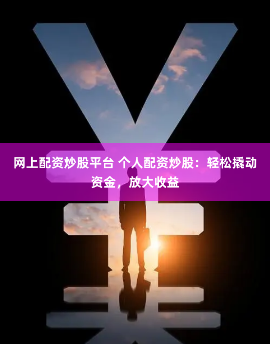 网上配资炒股平台 个人配资炒股：轻松撬动资金，放大收益